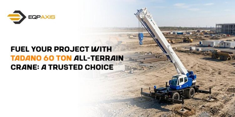 Fuel Your Project With Tadano 60 Ton All-Terrain Crane: A Trusted Choice